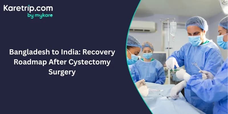Bangladesh to India: Recovery Roadmap After Cystectomy Surgery (2026)