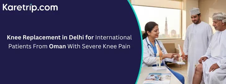 Knee Replacement in Delhi for International Patients From Oman With Severe Knee Pain