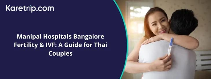 Manipal Hospitals Bangalore Fertility & IVF: A Guide for Thai Couples