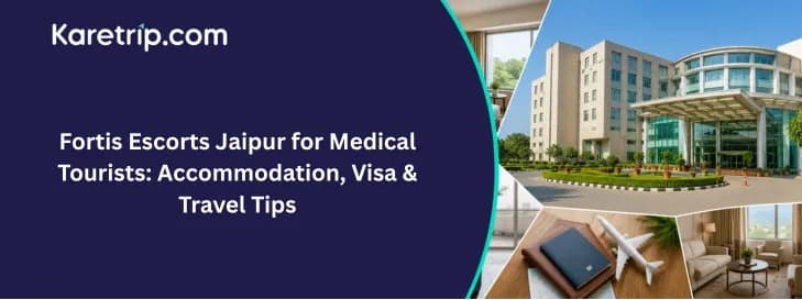 Fortis Escorts Jaipur for Medical Tourists: Accommodation, Visa & Travel Tips